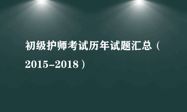 初级护师考试历年试题汇总（2015-2018）