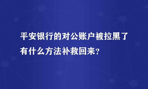 平安银行的对公账户被拉黑了有什么方法补救回来？