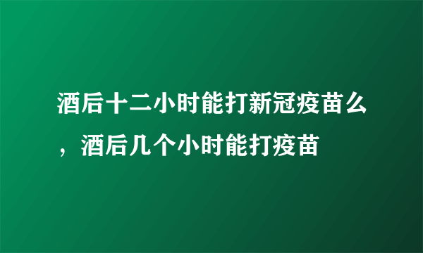 酒后十二小时能打新冠疫苗么，酒后几个小时能打疫苗