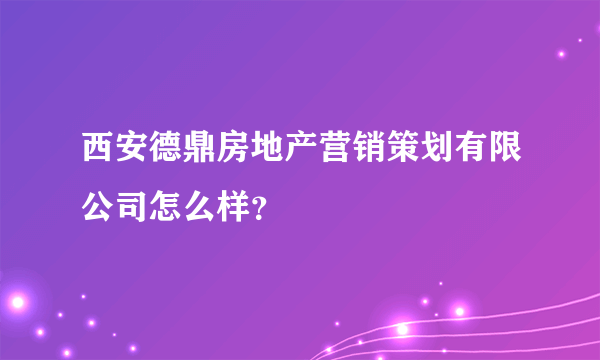 西安德鼎房地产营销策划有限公司怎么样？