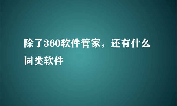 除了360软件管家，还有什么同类软件