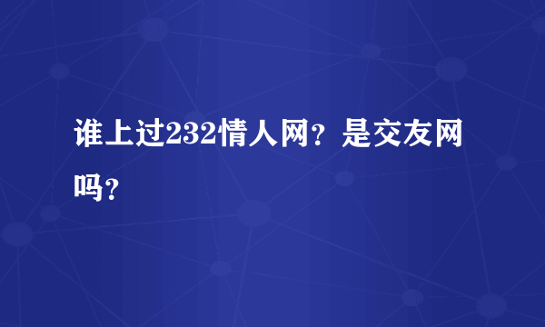 谁上过232情人网？是交友网吗？