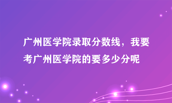 广州医学院录取分数线，我要考广州医学院的要多少分呢