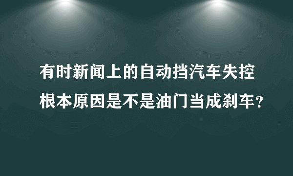 有时新闻上的自动挡汽车失控根本原因是不是油门当成刹车？