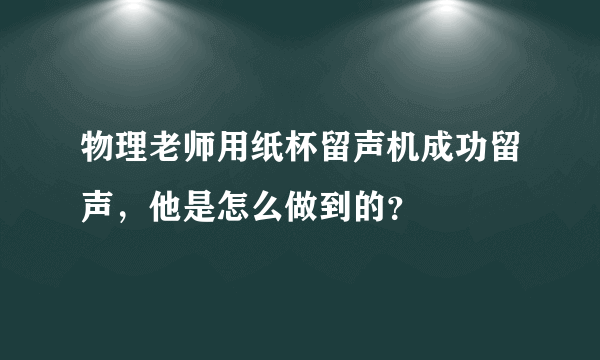 物理老师用纸杯留声机成功留声，他是怎么做到的？