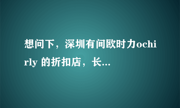 想问下，深圳有间欧时力ochirly 的折扣店，长期的特价卖场，请问在哪里，谢谢。