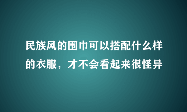 民族风的围巾可以搭配什么样的衣服，才不会看起来很怪异