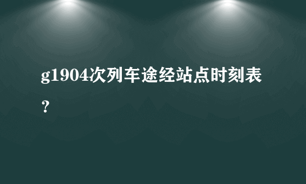 g1904次列车途经站点时刻表？