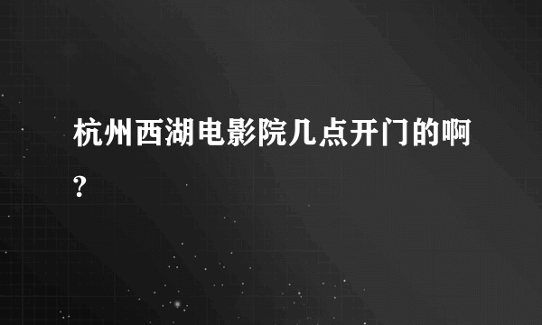 杭州西湖电影院几点开门的啊?