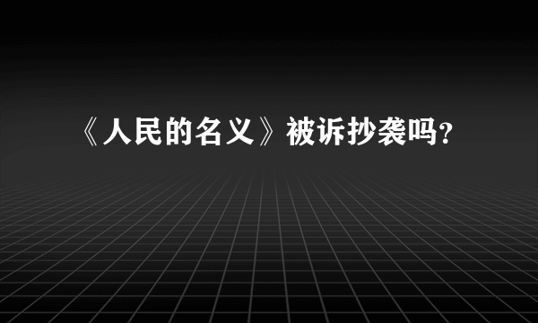 《人民的名义》被诉抄袭吗？