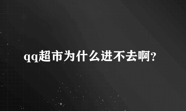 qq超市为什么进不去啊？