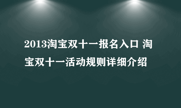 2013淘宝双十一报名入口 淘宝双十一活动规则详细介绍