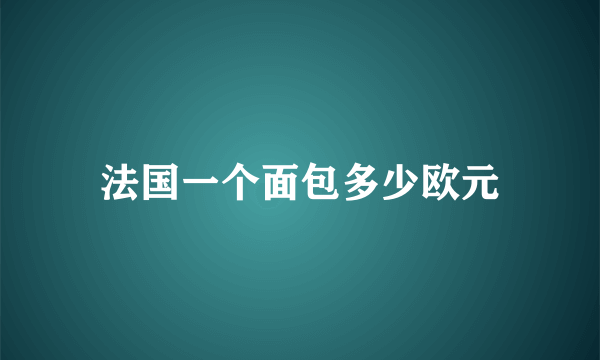 法国一个面包多少欧元