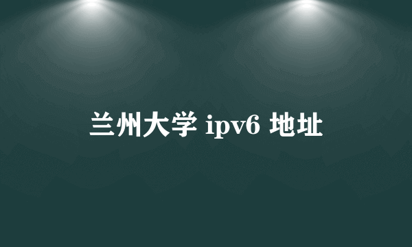 兰州大学 ipv6 地址