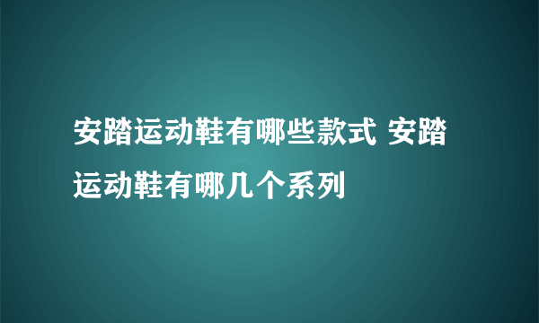 安踏运动鞋有哪些款式 安踏运动鞋有哪几个系列