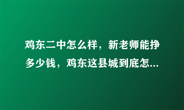 鸡东二中怎么样，新老师能挣多少钱，鸡东这县城到底怎么样，我刚签了这里，有知道的告诉下，万分感激？