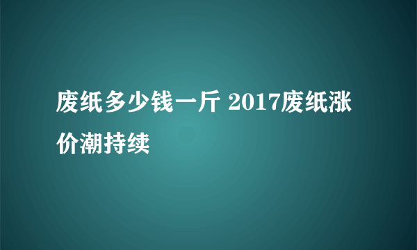 废纸多少钱一斤 2017废纸涨价潮持续