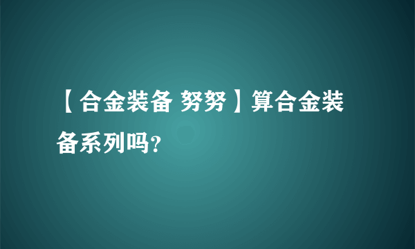 【合金装备 努努】算合金装备系列吗？