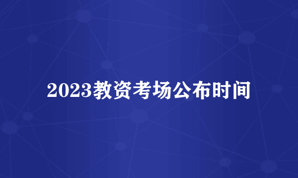 2023教资考场公布时间