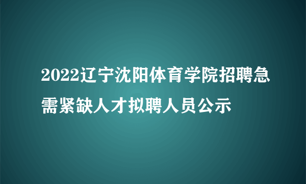 2022辽宁沈阳体育学院招聘急需紧缺人才拟聘人员公示