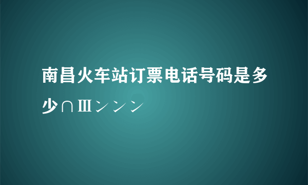 南昌火车站订票电话号码是多少∩Ⅲンンン