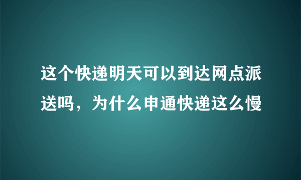 这个快递明天可以到达网点派送吗，为什么申通快递这么慢