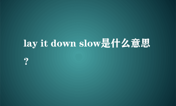 lay it down slow是什么意思？