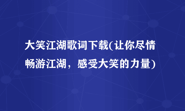 大笑江湖歌词下载(让你尽情畅游江湖，感受大笑的力量)