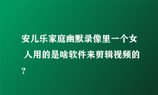 安儿乐家庭幽默录像里一个女 人用的是啥软件来剪辑视频的？