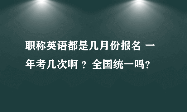 职称英语都是几月份报名 一年考几次啊 ？全国统一吗？