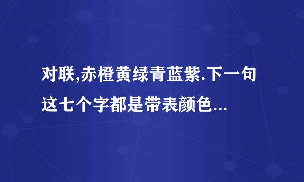 对联,赤橙黄绿青蓝紫.下一句 这七个字都是带表颜色 下一 句也要是一种类型的.