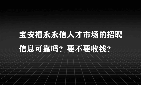 宝安福永永信人才市场的招聘信息可靠吗？要不要收钱？