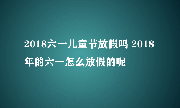 2018六一儿童节放假吗 2018年的六一怎么放假的呢