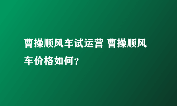 曹操顺风车试运营 曹操顺风车价格如何？