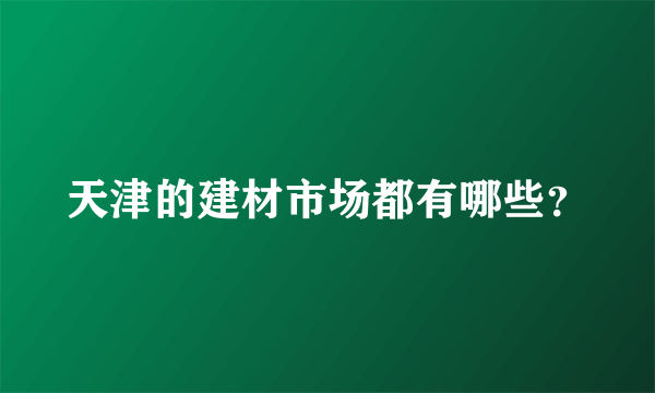 天津的建材市场都有哪些？