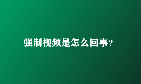 强制视频是怎么回事？