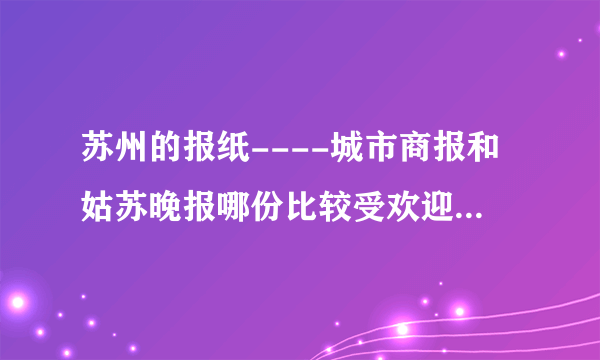 苏州的报纸----城市商报和姑苏晚报哪份比较受欢迎、阅读量大啊