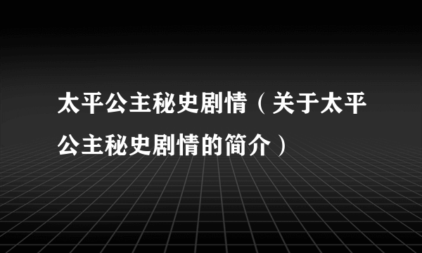 太平公主秘史剧情（关于太平公主秘史剧情的简介）