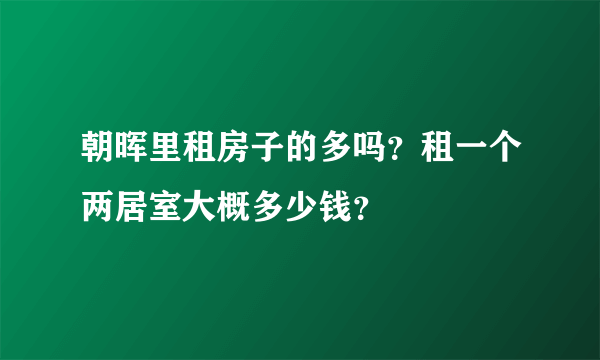 朝晖里租房子的多吗？租一个两居室大概多少钱？