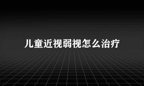 儿童近视弱视怎么治疗