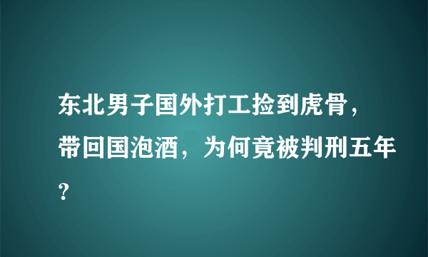 东北男子国外打工捡到虎骨，带回国泡酒，为何竟被判刑五年？