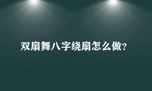 双扇舞八字绕扇怎么做？