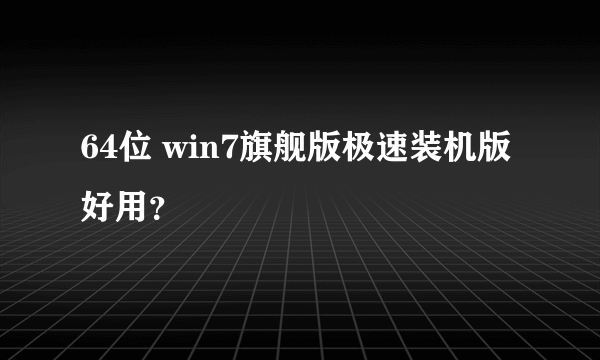 64位 win7旗舰版极速装机版好用？