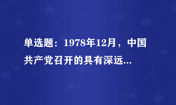 单选题：1978年12月，中国共产党召开的具有深远意义的重要会议是