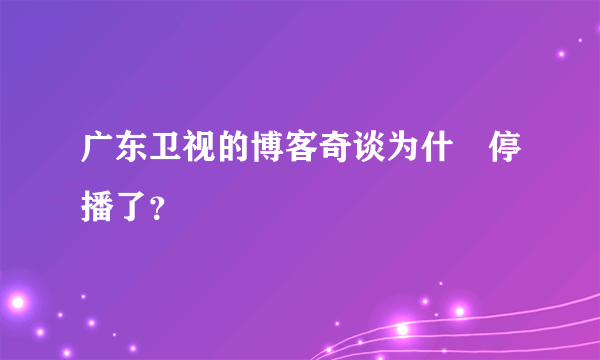 广东卫视的博客奇谈为什麼停播了？