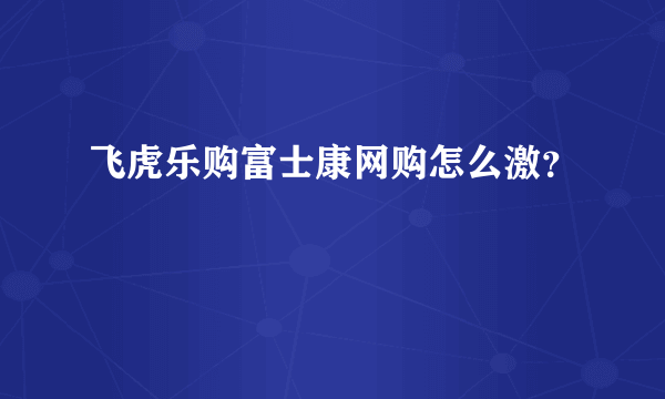 飞虎乐购富士康网购怎么激？