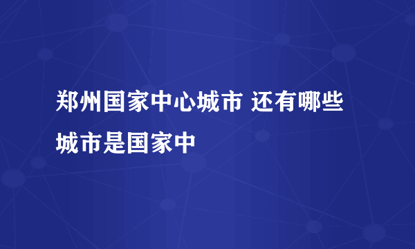 郑州国家中心城市 还有哪些城市是国家中