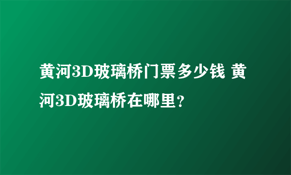 黄河3D玻璃桥门票多少钱 黄河3D玻璃桥在哪里？