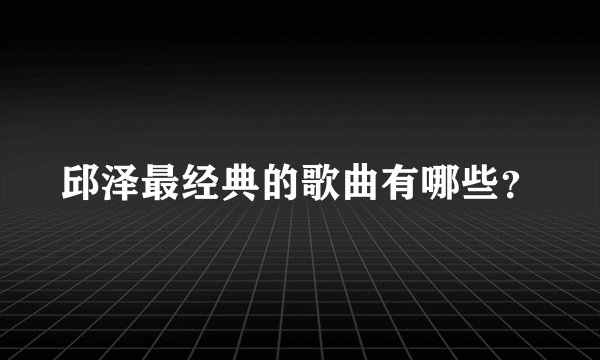 邱泽最经典的歌曲有哪些？