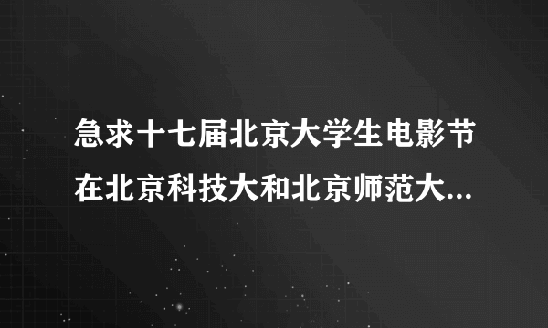 急求十七届北京大学生电影节在北京科技大和北京师范大举行的具体时间？怎样需要什么才能进现场？  谢谢了